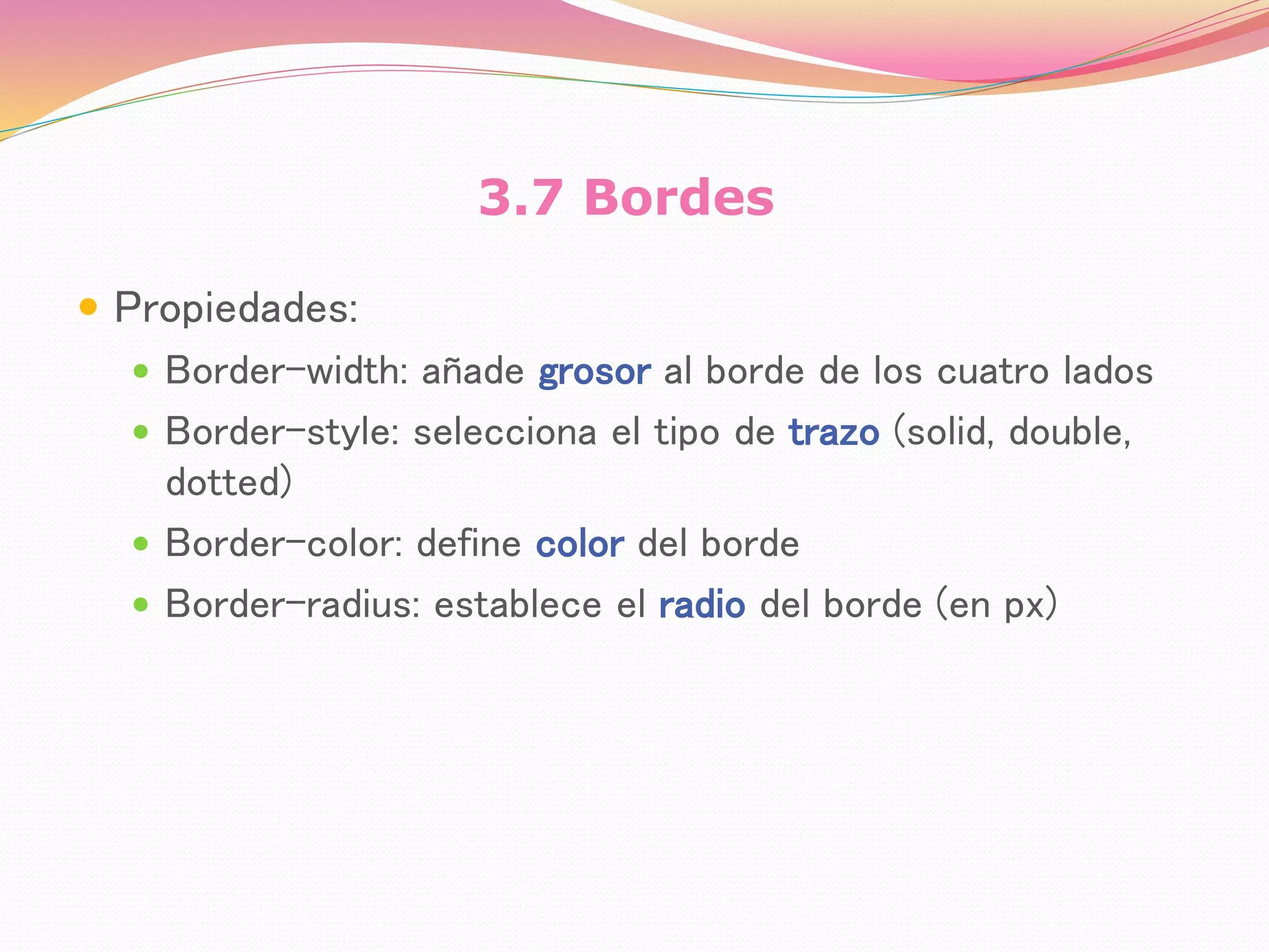 3.7 Bordes
 Propiedades:
 Border-width: añade grosor al borde de los cuatro lados
 Border-style: selecciona el tipo de trazo (solid, double,
dotted)
 Border-color: define color del borde
 Border-radius: establece el radio del borde (en px)
 