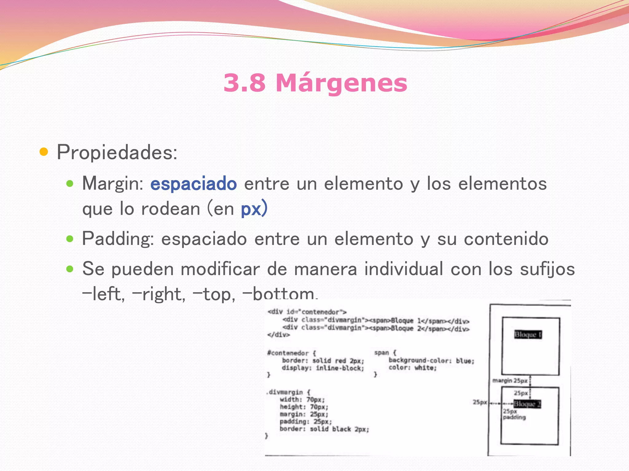 3.8 Márgenes
 Propiedades:
 Margin: espaciado entre un elemento y los elementos
que lo rodean (en px)
 Padding: espaciado entre un elemento y su contenido
 Se pueden modificar de manera individual con los sufijos
–left, -right, -top, -bottom.
 