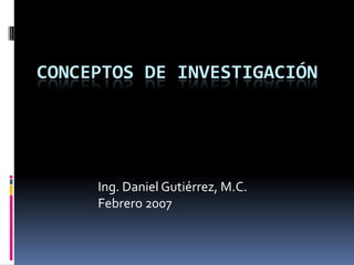 Conceptos de Investigación Ing. Daniel Gutiérrez, M.C. Febrero 2007 