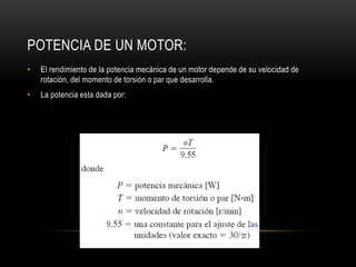 POTENCIA DE UN MOTOR:
• El rendimiento de la potencia mecánica de un motor depende de su velocidad de
rotación, del momento de torsión o par que desarrolla.
• La potencia esta dada por:
 