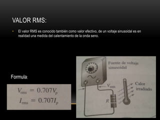 VALOR RMS:
• El valor RMS es conocido también como valor efectivo, de un voltaje sinusoidal es en
realidad una medida del calentamiento de la onda seno.
Formula:
 