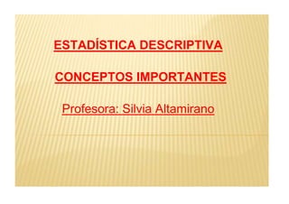 ESTADÍSTICA DESCRIPTIVA
CONCEPTOS IMPORTANTES
Profesora: Silvia Altamirano
 