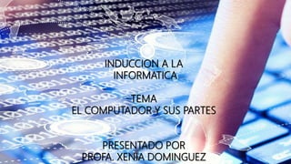 INDUCCION A LA
INFORMATICA
TEMA
EL COMPUTADOR Y SUS PARTES
PRESENTADO POR
PROFA. XENIA DOMINGUEZ
 