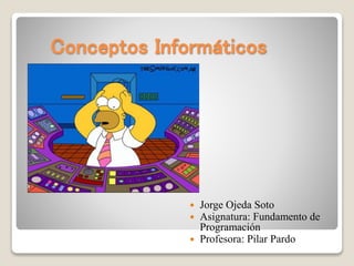Conceptos Informáticos
 Jorge Ojeda Soto
 Asignatura: Fundamento de
Programación
 Profesora: Pilar Pardo
 
