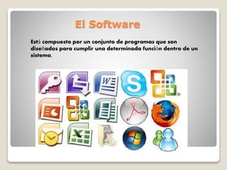 El Software
Está compuesto por un conjunto de programas que son
diseñados para cumplir una determinada función dentro de un
sistema.