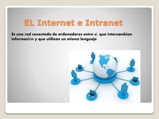 EL Internet e Intranet
Es una red conectada de ordenadores entre sí, que intercambian
información y que utilizan un mismo lenguaje