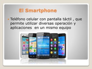 El Smartphone
Teléfono celular con pantalla táctil , que
permite utilizar diversas operación y
aplicaciones en un mismo equipo