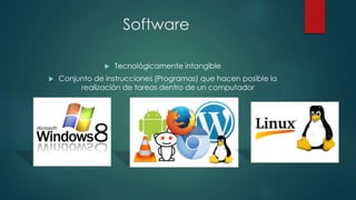 Software
 Tecnológicamente intangible
 Conjunto de instrucciones (Programas) que hacen posible la
realización de tareas dentro de un computador
 