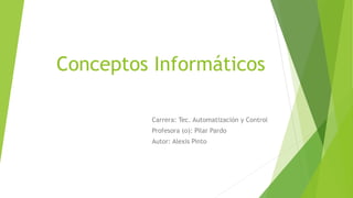 Conceptos Informáticos
Carrera: Tec. Automatización y Control
Profesora (o): Pilar Pardo
Autor: Alexis Pinto
 
