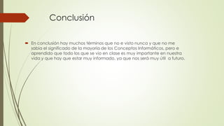 Conclusión
 En conclusión hay muchos términos que no e visto nunca y que no me
sabia el significado de la mayoría de los Conceptos Informáticos, pero e
aprendido que todo los que se vio en clase es muy importante en nuestra
vida y que hay que estar muy informado, ya que nos será muy útil a futuro.
 
