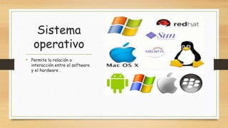 Sistema
operativo
• Permite la relación o
interacción entre el software
y el hardware .
 