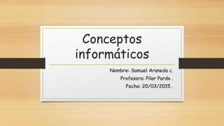 Conceptos
informáticos
Nombre: Samuel Araneda c.
Profesora: Pilar Pardo .
Fecha: 20/03/2015 .
 