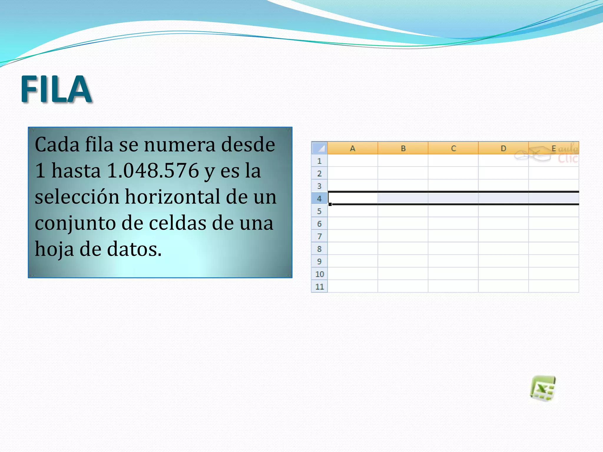 FILA
Cada fila se numera desde
1 hasta 1.048.576 y es la
selección horizontal de un
conjunto de celdas de una
hoja de datos.
 