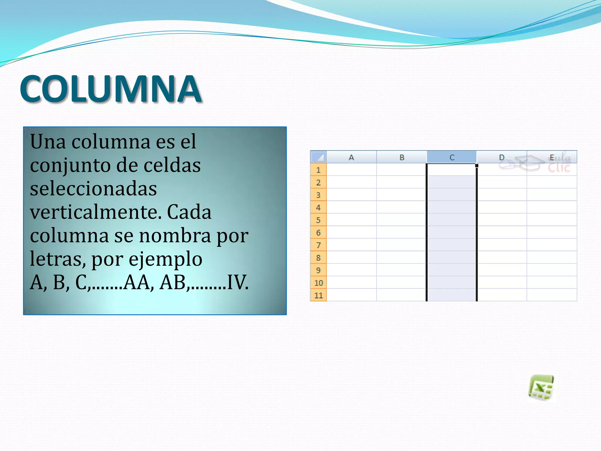 COLUMNA
Una columna es el
conjunto de celdas
seleccionadas
verticalmente. Cada
columna se nombra por
letras, por ejemplo
A, B, C,.......AA, AB,........IV.
 