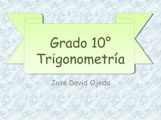 Grado 10°
Trigonometría
José David Ojeda
 