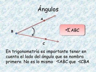 Ángulos
En trigonometría es importante tener en
cuenta el lado del ángulo que se nombra
primero. No es lo mismo ABC que CBA
A
B
C
ABC
 