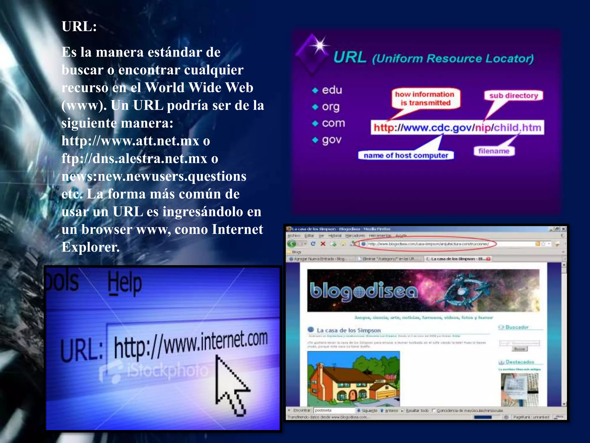 URL: Es la manera estándar de buscar o encontrar cualquier recurso en el World Wide Web (www). Un URL podría ser de la siguiente manera: http://www.att.net.mx o ftp://dns.alestra.net.mx o news:new.newusers.questions etc. La forma más común de usar un URL es ingresándolo en un browser www, como Internet Explorer.