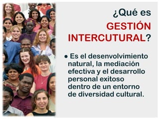 ¿Qué es
       GESTIÓN
 INTERCUTURAL?
● Es el desenvolvimiento
 natural, la mediación
 efectiva y el desarrollo
 personal exitoso
 dentro de un entorno
 de diversidad cultural.
 