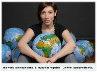 The world is my homeland / El mundo es mi patria / Die Welt ist meine Heimat
 