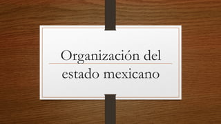 Organización del
estado mexicano
 