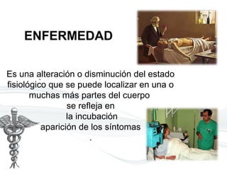 ENFERMEDAD
.Es una alteración o disminución del estado
fisiológico que se puede localizar en una o
muchas más partes del cuerpo
se refleja en
la incubación
aparición de los síntomas
.
 