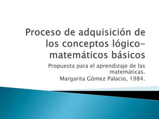 Propuesta para el aprendizaje de las
matemáticas.
Margarita Gómez Palacio, 1984.
 