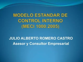 MODELO ESTANDAR DE CONTROL INTERNO(MECI 1000:2005) JULIO ALBERTO ROMERO CASTRO Asesor y Consultor Empresarial 