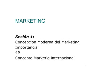 1
MARKETING
Sesión 1:
Concepción Moderna del Marketing
Importancia
4P
Concepto Marketig internacional
 