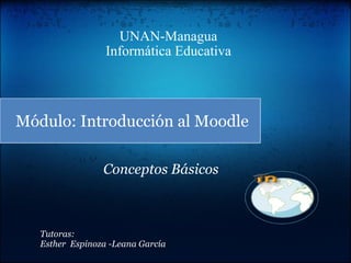 UNAN-Managua Informática Educativa Módulo: Introducción al Moodle Tutoras: Esther  Espinoza -Leana García Conceptos Básicos 
