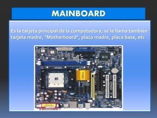 Es la tarjeta principal de la computadora, se le llama también
tarjeta madre, "Motherboard", placa madre, placa base, etc
 