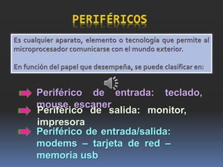 Periférico de entrada: teclado,
mouse, escaner
Periférico de salida: monitor,
impresora
Periférico de entrada/salida:
modems – tarjeta de red –
memoria usb
 