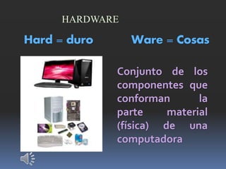 HARDWARE
Hard = duro Ware = Cosas
Conjunto de los
componentes que
conforman la
parte material
(física) de una
computadora
 
