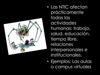 • Las NTIC afectan
prácticamente
todas las
actividades
humanas: trabajo,
salud, educación,
tiempo libre,
relaciones
interpersonales e
institucionales.
• Ejemplos: Las aulas
o campus virtuales
 
