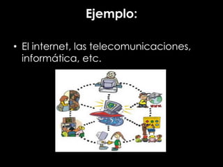 Ejemplo:
• El internet, las telecomunicaciones,
informática, etc.
 