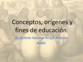 Conceptos, orígenes y
 fines de educación.
 Dr. Beltrán Sánchez Sergio Antonio
                R1MF.
 