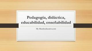 Pedagogía, didáctica,
educabilidad, enseñabilidad
My Mundoeducativo.com
 