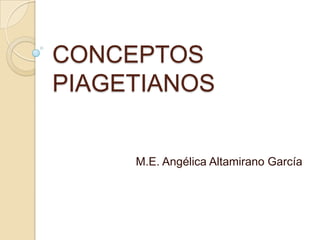 CONCEPTOS
PIAGETIANOS


     M.E. Angélica Altamirano García
 