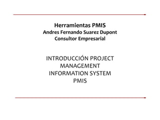 Herramientas PMIS
Andres Fernando Suarez Dupont
Consultor Empresarial
INTRODUCCIÓN PROJECT
MANAGEMENT
INFORMATION SYSTEM
PMIS
 