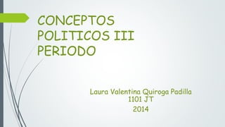 CONCEPTOS 
POLITICOS III 
PERIODO 
Laura Valentina Quiroga Padilla 
1101 JT 
2014 
 