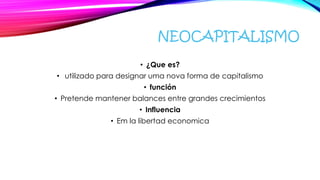 NEOCAPITALISMO
• ¿Que es?
• utilizado para designar uma nova forma de capitalismo
• función
• Pretende mantener balances entre grandes crecimientos
• Influencia
• Em la libertad economica
 