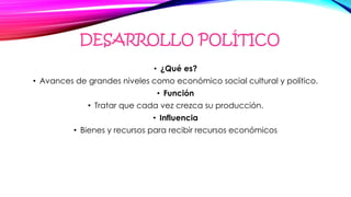 DESARROLLO POLÍTICO
• ¿Qué es?
• Avances de grandes niveles como económico social cultural y político.
• Función
• Tratar que cada vez crezca su producción.
• Influencia
• Bienes y recursos para recibir recursos económicos
 