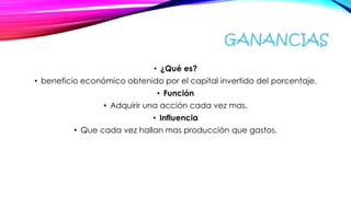 GANANCIAS
• ¿Qué es?
• beneficio económico obtenido por el capital invertido del porcentaje.
• Función
• Adquirir una acción cada vez mas.
• Influencia
• Que cada vez hallan mas producción que gastos.
 