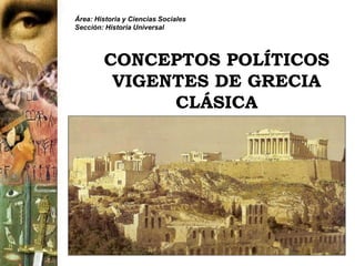 Área: Historia y Ciencias Sociales 
Sección: Historia Universal 
CONCEPTOS POLÍTICOS 
VIGENTES DE GRECIA 
CLÁSICA 
 