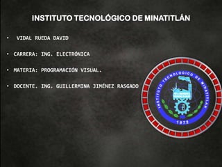 INSTITUTO TECNOLÓGICO DE MINATITLÁN
• VIDAL RUEDA DAVID
• CARRERA: ING. ELECTRÓNICA
• MATERIA: PROGRAMACIÓN VISUAL.
• DOCENTE. ING. GUILLERMINA JIMÉNEZ RASGADO
 