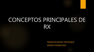 CONCEPTOS PRINCIPALES DE
RX
FRANKLIN RIVERA TRUYENQUE
MEDICO RADIÓLOGO
 