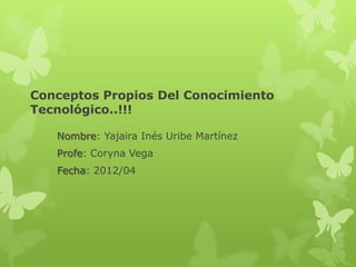 Conceptos Propios Del Conocimiento
Tecnológico..!!!

   Nombre: Yajaira Inés Uribe Martínez
   Profe: Coryna Vega
   Fecha: 2012/04
 