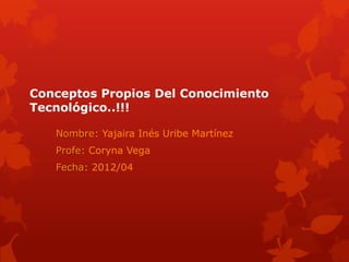 Conceptos Propios Del Conocimiento
Tecnológico..!!!

   Nombre: Yajaira Inés Uribe Martínez
   Profe: Coryna Vega
   Fecha: 2012/04
 