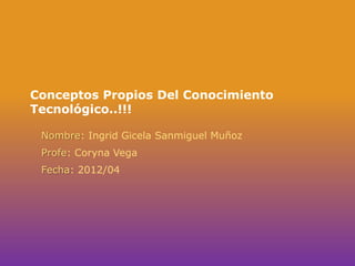 Conceptos Propios Del Conocimiento
Tecnológico..!!!

 Nombre: Ingrid Gicela Sanmiguel Muñoz
 Profe: Coryna Vega
 Fecha: 2012/04
 