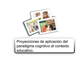 Proyecciones de aplicación del paradigma cognitivo al contexto educativo. 