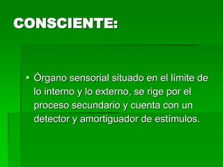 CONSCIENTE:


  Órgano sensorial situado en el límite de
   lo interno y lo externo, se rige por el
   proceso secundario y cuenta con un
   detector y amortiguador de estímulos.
 